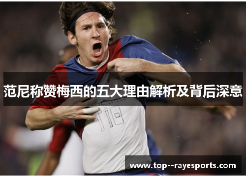 范尼称赞梅西的五大理由解析及背后深意