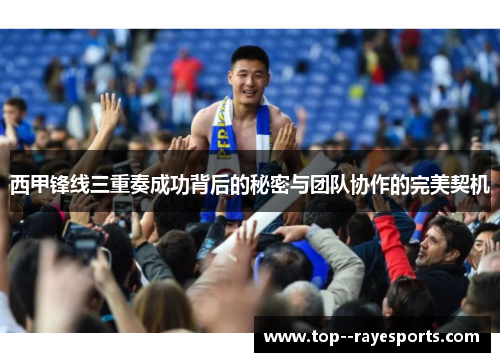西甲锋线三重奏成功背后的秘密与团队协作的完美契机