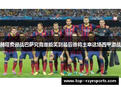 赫塔费迎战巴萨究竟谁能笑到最后谁将主宰这场西甲激战