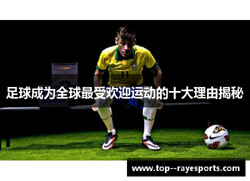 足球成为全球最受欢迎运动的十大理由揭秘