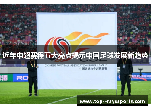 近年中超赛程五大亮点揭示中国足球发展新趋势