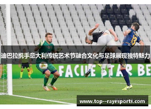 迪巴拉携手意大利传统艺术节融合文化与足球展现独特魅力
