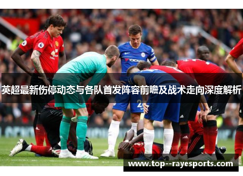 英超最新伤停动态与各队首发阵容前瞻及战术走向深度解析