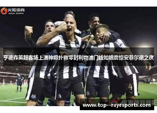 亨德森英超客场上演神级扑救零封利物浦门线如墙震惊安菲尔德之夜