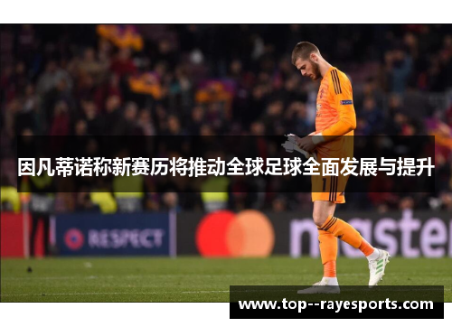 因凡蒂诺称新赛历将推动全球足球全面发展与提升 因凡蒂诺称新赛历将推动全球足球全面发展与提升