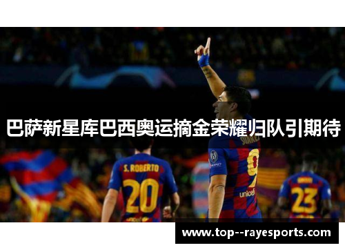 巴萨新星库巴西奥运摘金荣耀归队引期待