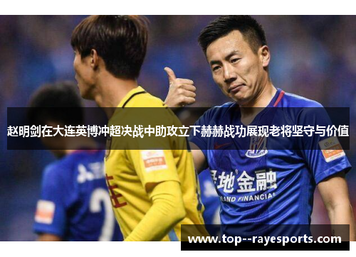 赵明剑在大连英博冲超决战中助攻立下赫赫战功展现老将坚守与价值
