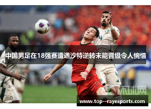 中国男足在18强赛遭遇沙特逆转未能晋级令人惋惜