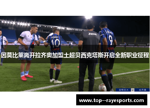 因莫比莱离开拉齐奥加盟土超贝西克塔斯开启全新职业征程