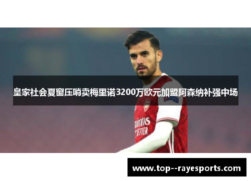 皇家社会夏窗压哨卖梅里诺3200万欧元加盟阿森纳补强中场