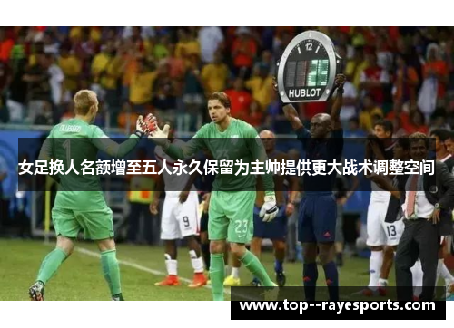 女足换人名额增至五人永久保留为主帅提供更大战术调整空间