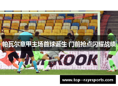 帕瓦尔意甲主场首球诞生 门前抢点闪耀战绩