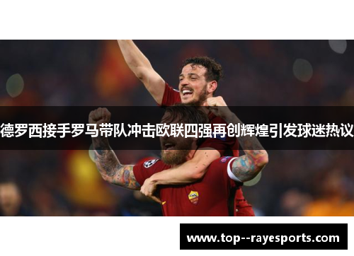 德罗西接手罗马带队冲击欧联四强再创辉煌引发球迷热议