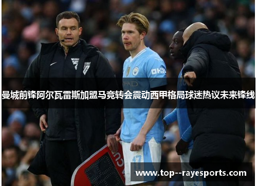 曼城前锋阿尔瓦雷斯加盟马竞转会震动西甲格局球迷热议未来锋线